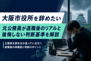 大阪市役所を辞めたい｜元公務員が退職後のリアルと後悔しない判断基準を解説